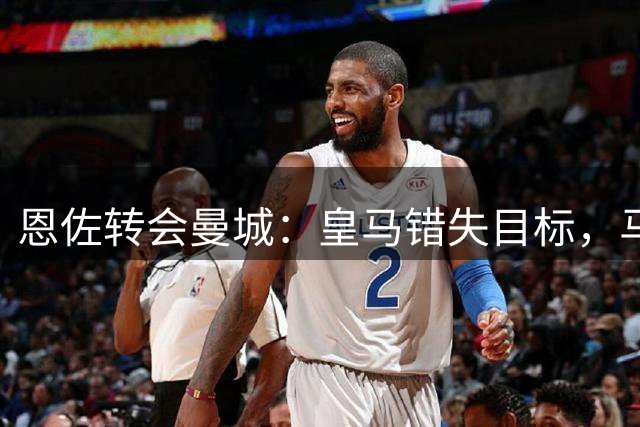 恩佐转会曼城：皇马错失目标，马雷斯卡牵手老搭档
