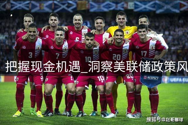 把握现金机遇 洞察美联储政策风向